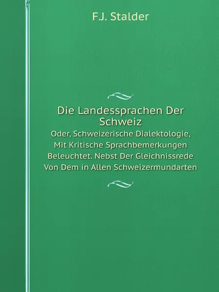 Обложка книги Die Landessprachen Der Schweiz. Oder, Schweizerische Dialektologie, Mit Kritische Sprachbemerkungen Beleuchtet. Nebst Der Gleichnissrede Von Dem in Allen Schweizermundarten, F.J. Stalder