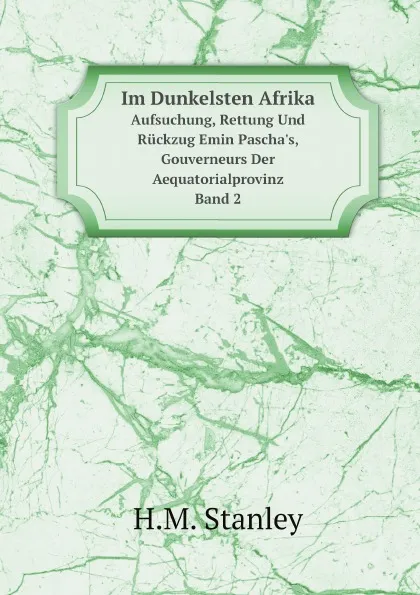 Обложка книги Im Dunkelsten Afrika. Aufsuchung, Rettung Und Ruckzug Emin Pascha.s, Gouverneurs Der Aequatorialprovinz, Band 2, H.M. Stanley