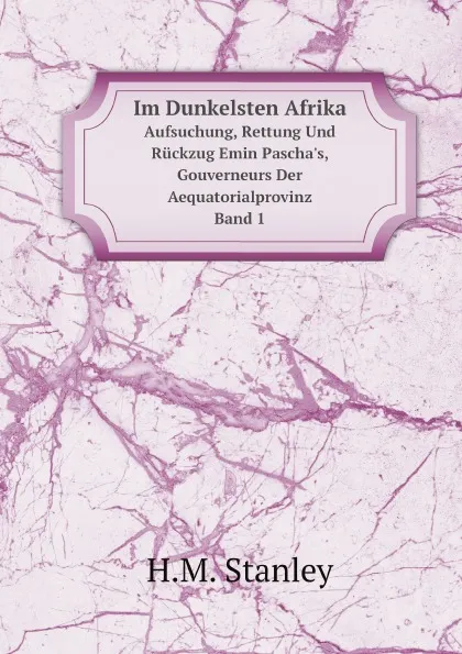 Обложка книги Im Dunkelsten Afrika. Aufsuchung, Rettung Und Ruckzug Emin Pascha.s, Gouverneurs Der Aequatorialprovinz, Band 1, H.M. Stanley