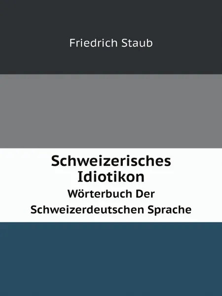Обложка книги Schweizerisches Idiotikon. Worterbuch Der Schweizerdeutschen Sprache, Friedrich Staub