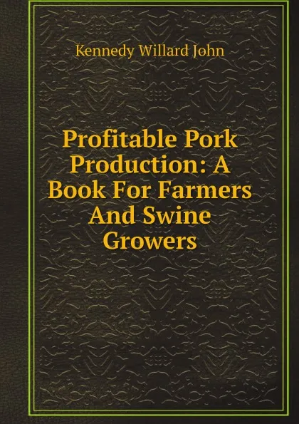 Обложка книги Profitable Pork Production: A Book For Farmers And Swine Growers, Kennedy Willard John