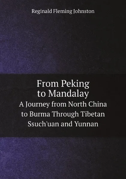 Обложка книги From Peking to Mandalay. A Journey from North China to Burma Through Tibetan Ssuch.uan and Yunnan, Reginald Fleming Johnston