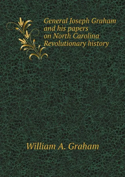 Обложка книги General Joseph Graham and his papers on North Carolina Revolutionary history, W.A. Graham