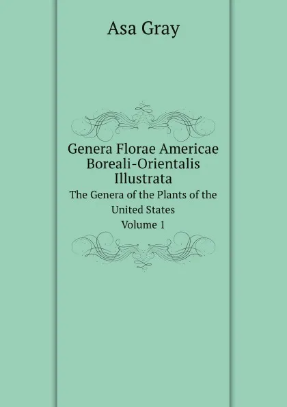 Обложка книги Genera Florae Americae Boreali-Orientalis Illustrata. The Genera of the Plants of the United States, Volume 1, Asa Gray