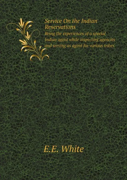 Обложка книги Service On the Indian Reservations. Being the experiences of a special Indian agent while inspecting agencies and serving as agent for various tribes, E.E. White