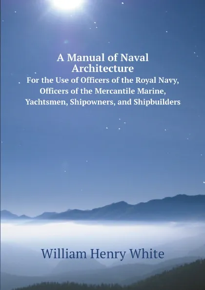 Обложка книги A Manual of Naval Architecture. For the Use of Officers of the Royal Navy, Officers of the Mercantile Marine, Yachtsmen, Shipowners, and Shipbuilders, William Henry White