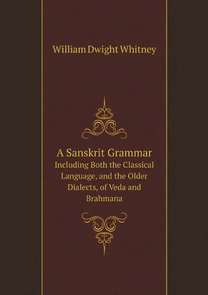 Обложка книги A Sanskrit Grammar. Including Both the Classical Language, and the Older Dialects, of Veda and Brahmana, Whitney William Dwight