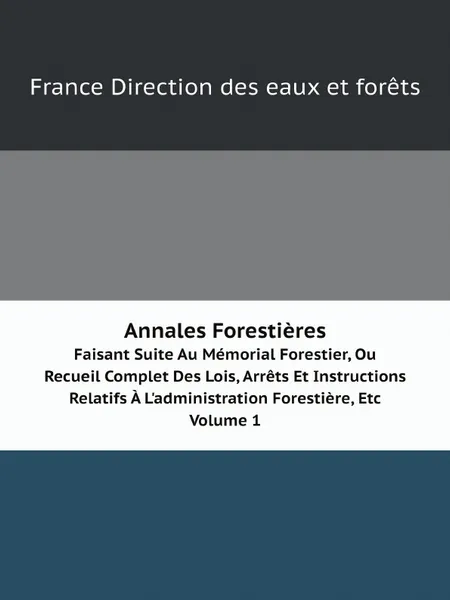 Обложка книги Annales Forestieres. Faisant Suite Au Memorial Forestier, Ou Recueil Complet Des Lois, Arrets Et Instructions Relatifs A L.administration Forestiere, Etc. Volume 1, France Direction des eaux et forêts