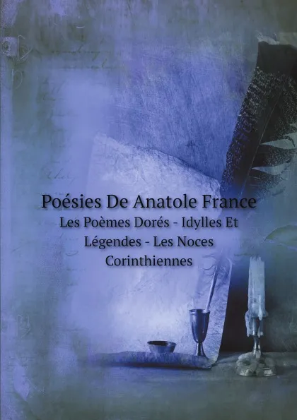 Обложка книги Poesies De Anatole France. Les Poemes Dores - Idylles Et Legendes - Les Noces Corinthiennes, A. France
