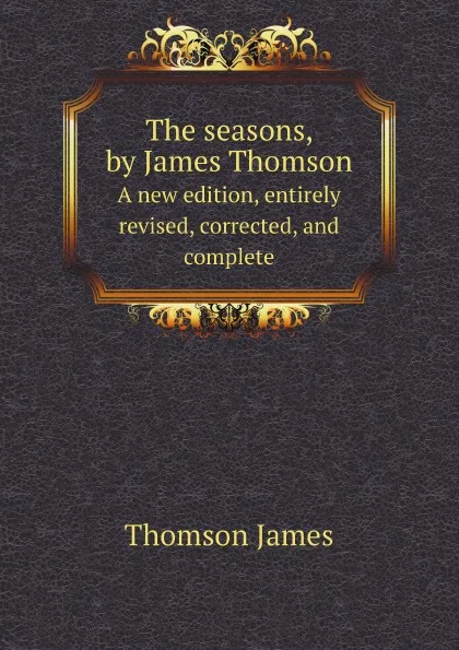 Обложка книги The seasons, by James Thomson. A new edition, entirely revised, corrected, and complete, Thomson James