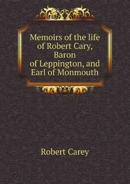Обложка книги Memoirs of the life of Robert Cary, Baron of Leppington, and Earl of Monmouth, Robert Carey
