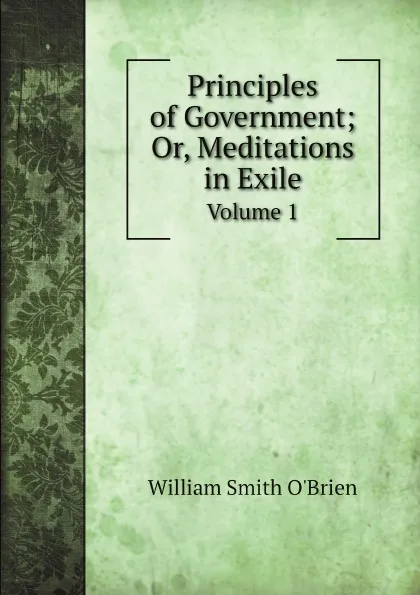 Обложка книги Principles of Government; Or, Meditations in Exile. Volume 1, William Smith O'Brien