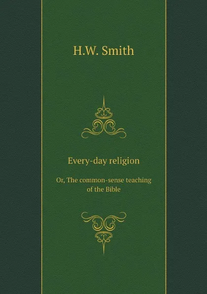 Обложка книги Every-day religion. Or, The common-sense teaching of the Bible, H.W. Smith