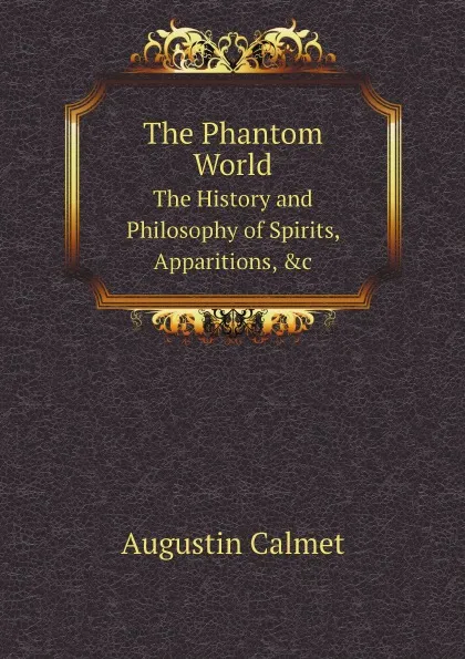 Обложка книги The Phantom World. The History and Philosophy of Spirits, Apparitions, .c, Augustin Calmet