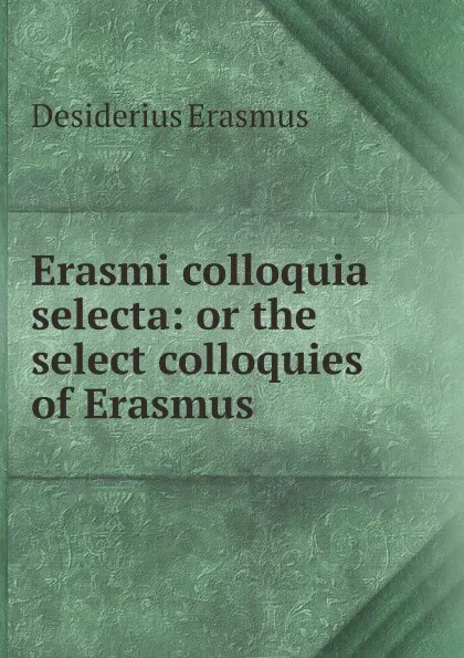 Обложка книги Erasmi colloquia selecta: or the select colloquies of Erasmus, Erasmus Desiderius