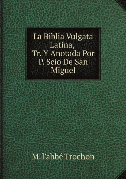 Обложка книги La Biblia Vulgata Latina, Tr. Y Anotada Por P. Scio De San Miguel, M. l'abbé Trochon