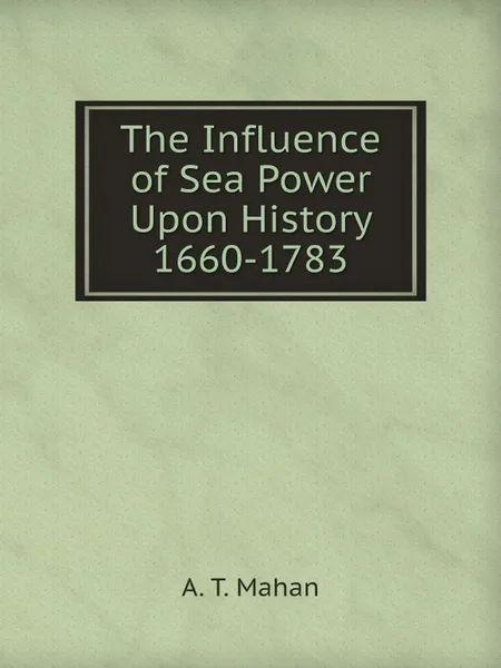 Обложка книги The Influence of Sea Power Upon History  1660-1783, A. T. Mahan