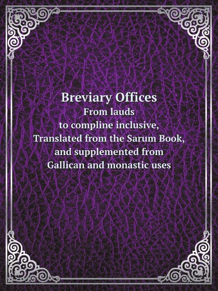 Обложка книги Breviary Offices. From lauds to compline inclusive, translated from the Sarum Book, and supplemented from gallican and monastic uses, M. l'abbé Trochon