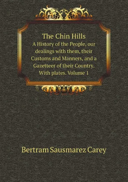 Обложка книги The Chin Hills. A History of the People, our dealings with them, their Customs and Manners, and a Gazetteer of their Country. With plates. Volume 1, B.S. Carey