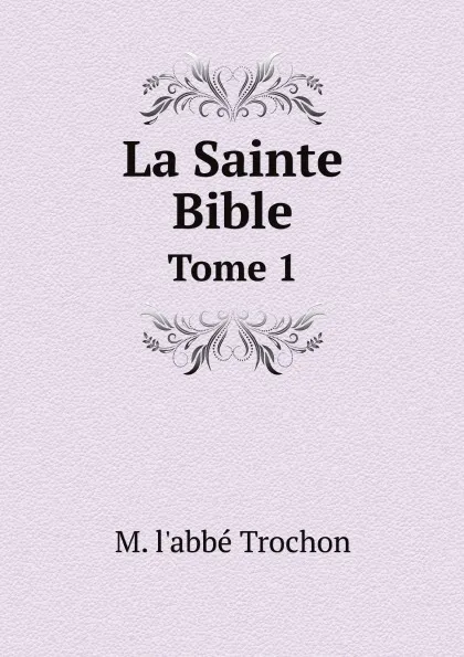 Обложка книги La Sainte Bible. Tome 1, M. l'abbé Trochon