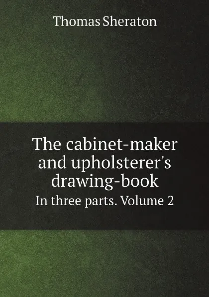 Обложка книги The cabinet-maker and upholsterer.s drawing-book. In three parts. Volume 2, Thomas Sheraton