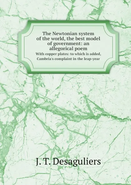 Обложка книги The Newtonian system of the world, the best model of government: an allegorical poem. With copper plates: to which is added, Cambria.s complaint in the leap-year, J. T. Desaguliers