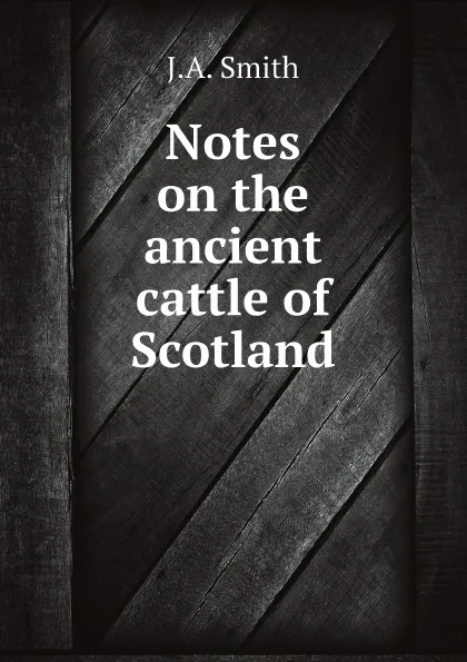 Обложка книги Notes on the ancient cattle of Scotland, J.A. Smith