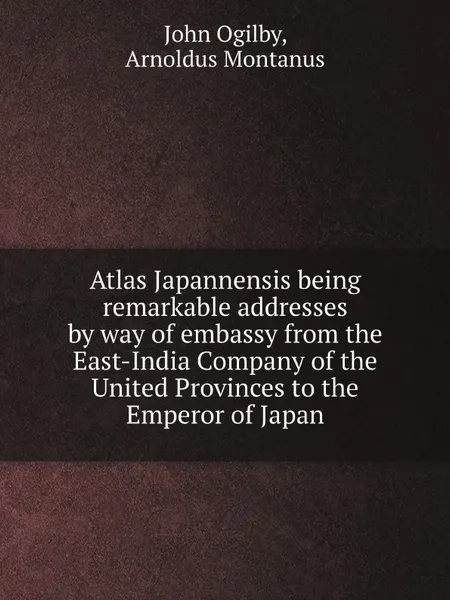 Обложка книги Atlas Japannensis being remarkable addresses by way of embassy from the East-India Company of the United Provinces to the Emperor of Japan, John Ogilby, Arnoldus Montanus