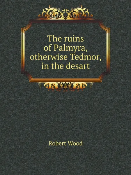 Обложка книги The ruins of Palmyra, otherwise Tedmor, in the desart, Robert Wood