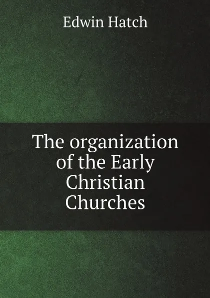 Обложка книги The organization of the Early Christian Churches, Edwin Hatch