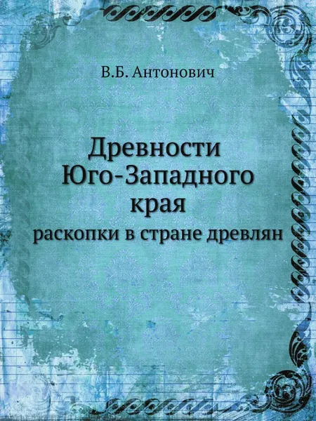 Обложка книги Древности Юго-Западного края. раскопки в стране древлян, В. Б. Антонович