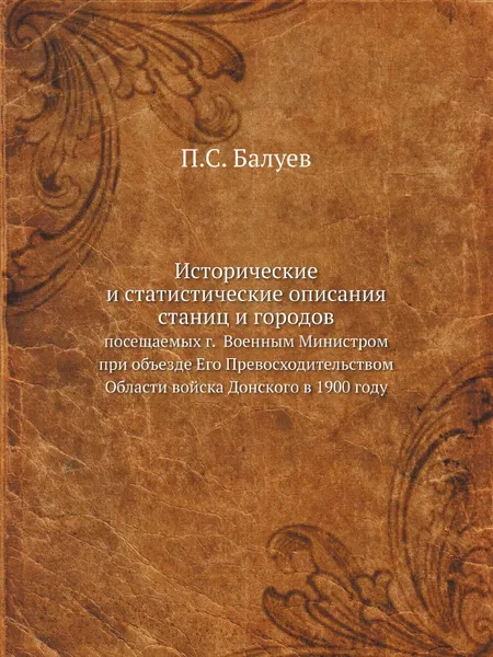 Обложка книги Исторические и статистические описания станиц и городов. посещаемых г.  Военным Министром при объезде Его Превосходительством Области войска Донского в 1900 году, П.С. Балуев