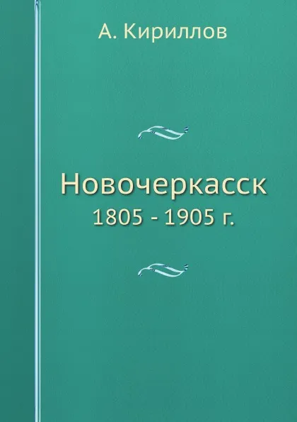 Обложка книги Новочеркасск. 1805 - 1905 г., А. Кириллов