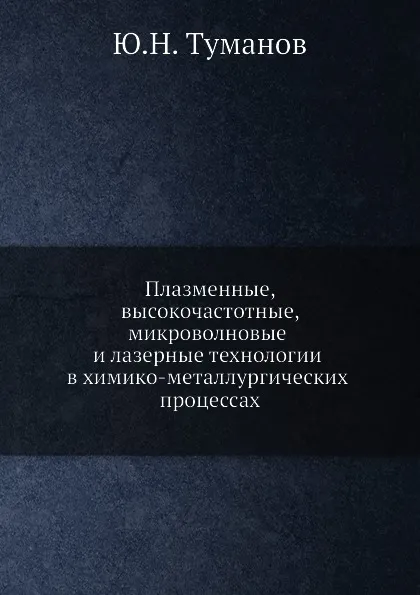 Обложка книги Плазменные, высокочастотные, микроволновые и лазерные технологии в химико-металлургических процессах, Ю.Н. Туманов