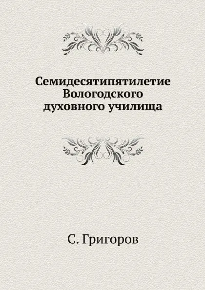 Обложка книги Семидесятипятилетие Вологодского духовного училища, С. Григоров