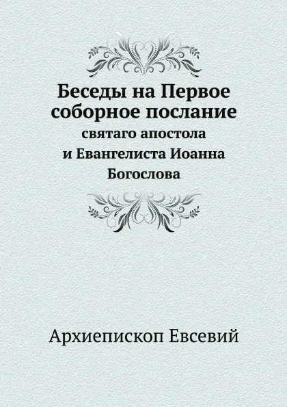 Обложка книги Беседы на Первое соборное послание. святаго апостола и Евангелиста Иоанна Богослова, Архиепископ Евсевий