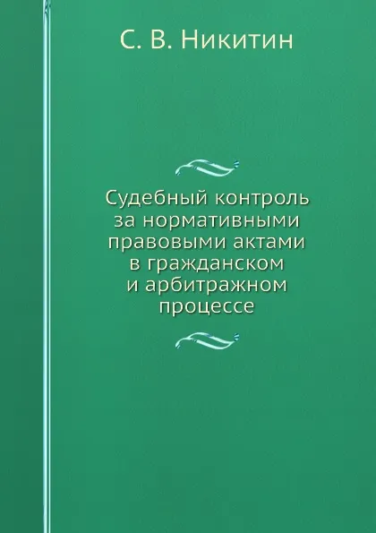 Обложка книги Судебный контроль за нормативными правовыми актами в гражданском и арбитражном процессе, С.В. Никитин