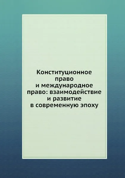 Обложка книги Конституционное право и международное право: взаимодействие и развитие в современную эпоху, И.А. Конюхова