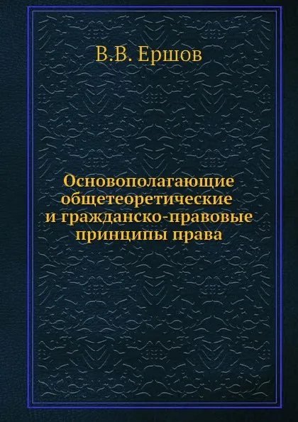 Обложка книги Основополагающие общетеоретические и гражданско-правовые принципы права, В.В. Ершов