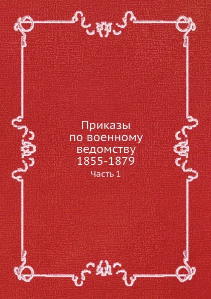 Обложка книги Приказы по военному ведомству 1855-1879. Часть 1, Коллектив авторов