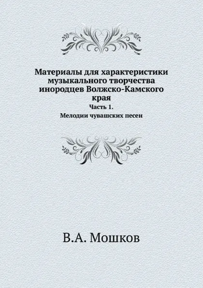 Обложка книги Материалы для характеристики музыкального творчества инородцев Волжско-Камского края. Часть 1. Мелодии чувашских песен, В.А. Мошков