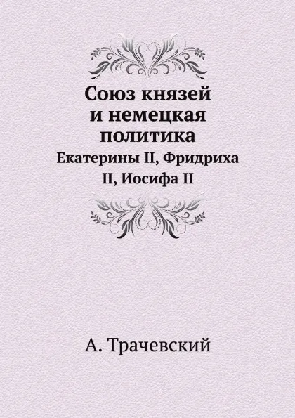 Обложка книги Союз князей и немецкая политика. Екатерины II, Фридриха II, Иосифа II, А. Трачевский