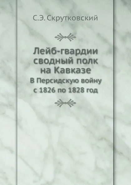 Обложка книги Лейб-гвардии сводный полк на Кавказе. В Персидскую войну с 1826 по 1828 год, С.Э. Скрутковский