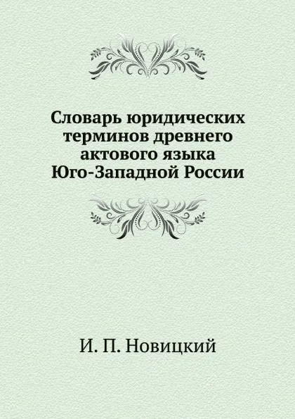 Обложка книги Словарь юридических терминов древнего актового языка Юго-Западной России, И. П. Новицкий