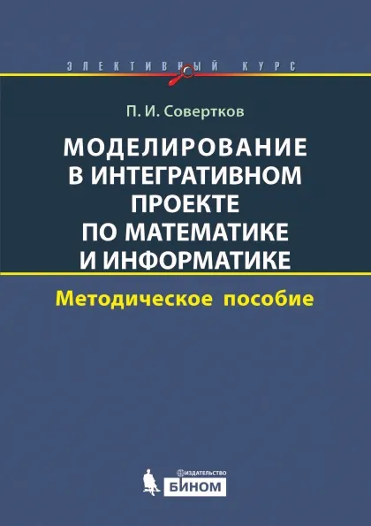 Обложка книги Моделирование в интегративном проекте по математике и информатике. Элективный курс: методическое пособие, П.И. Совертков