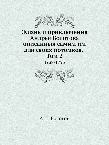 Обложка книги Жизнь и приключения Андрея Болотова описанныя самим им для своих потомков. Том 2. 1738-1793, А. Т. Болотов