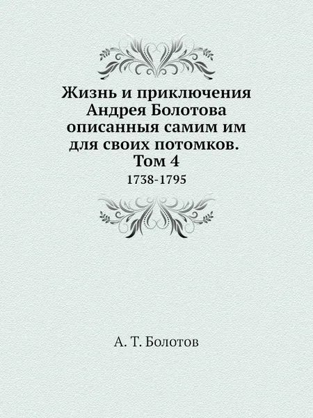 Обложка книги Жизнь и приключения Андрея Болотова описанныя самим им для своих потомков. Том 4. 1738-1795, А. Т. Болотов