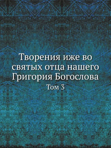 Обложка книги Творения иже во святых отца нашего Григория Богослова. Том 3, Григорий Богослов