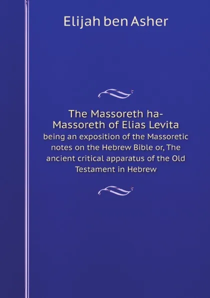 Обложка книги The Massoreth ha-Massoreth of Elias Levita. being an exposition of the Massoretic notes on the Hebrew Bible or, The ancient critical apparatus of the Old Testament in Hebrew, Elijah ben Asher