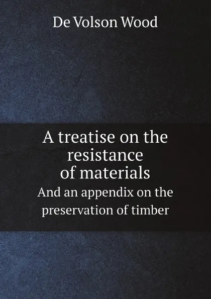 Обложка книги A treatise on the resistance of materials. And an appendix on the preservation of timber, De Volson Wood